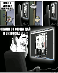 Пап,я в школе 2 получил!!! Пап? Ответь я 2 получил! Свали от сюда дай в вк посидеть!!