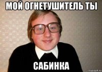 мой огнетушитель ты сабинка