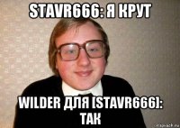 stavr666: я крут wilder для [stavr666]: так