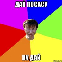 дай посасу ну дай