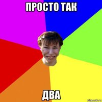 просто так два