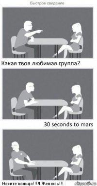 Какая твоя любимая группа? 30 seconds to mars Несите кольцо!!!Я Женюсь!!!