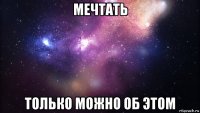 мечтать только можно об этом