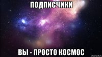 подписчики вы - просто космос