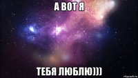 а вот я тебя люблю)))