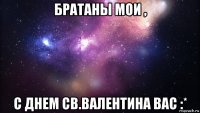 братаны мои , с днем св.валентина вас :*