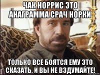 чак норрис это анаграмма срач норки только все боятся ему это сказать, и вы не вздумайте!