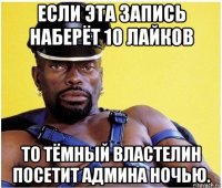 если эта запись наберёт 10 лайков то тёмный властелин посетит админа ночью.