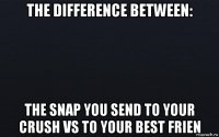 the difference between: the snap you send to your crush vs to your best frien