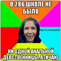 в 286 школе не было ни одной анальной девственницы, атичаю