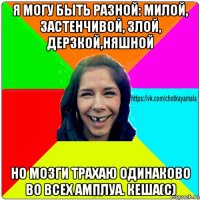 я могу быть разной: милой, застенчивой, злой, дерзкой,няшной но мозги трахаю одинаково во всех амплуа. кеша(с)