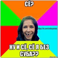 сё? ну и сё, сё я без суба??