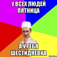 у всех людей пятница а у тебя шестидневка