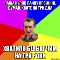 паша купив пачку прєзіків, думав, хвате на три дня хватило більш чим на три роки