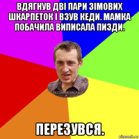 вдягнув дві пари зімових шкарпеток і взув кеди. мамка побачила виписала пизди. перезувся.