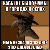 кабы не было чумы в городах и селах мы б не знали этих дней этих дней веселых