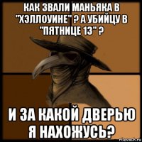 как звали маньяка в "хэллоуине" ? а убийцу в "пятнице 13" ? и за какой дверью я нахожусь?