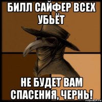 билл сайфер всех убьёт не будет вам спасения, чернь!