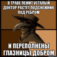 в траве лежит усталый доктор растёт подснежник под ребром и переполнены глазницы добром