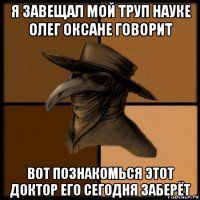 я завещал мой труп науке олег оксане говорит вот познакомься этот доктор его сегодня заберёт