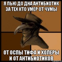 я пью до дна антибиотик за тех кто умер от чумы от оспы тифа и холеры и от антибиотиков