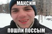 максим пошли поссым