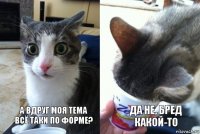  А вдруг моя тема всё таки по форме?  Да не, бред какой-то