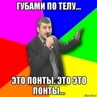 губами по телу... это понты, это это понты...