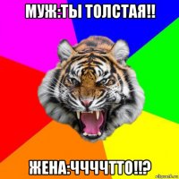 муж:ты толстая!! жена:ччччтто!!?