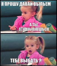 я прошу давай выпьем а ты отказываешься  тебе вьебать ?