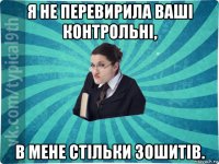 я не перевирила ваші контрольні, в мене стільки зошитів.