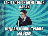 так, телефон мені сюди давай віддам в кінці травня батькам