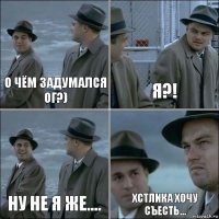 О чём задумался Ог?) я?! ну не я же.... Хстлика хочу съесть...