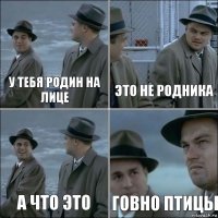 у тебя родин на лице это не родника а что это говно птицы