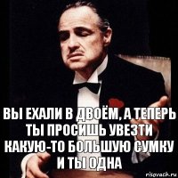 вы ехали в двоём, а теперь ты просишь увезти какую-то большую сумку и ты одна