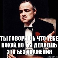 ты говоришь что тебе похуй,но ты делаешь это без уважения