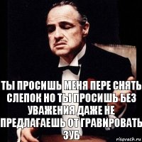 Ты просишь меня пере снять слепок но ты просишь без уважения даже не предлагаешь от гравировать зуб