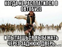 когда не расплатился в овтобусе и пытаешься выбежать через заднюю дверь