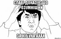 славі доказує шо розумніший за кібука ахах