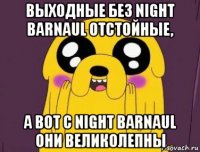 выходные без night barnaul отстойные, а вот с night barnaul они великолепны