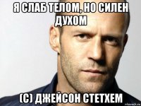 я слаб телом, но силен духом (с) джейсон стетхем