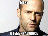 меру я тебе нравлюсь