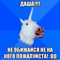 даша!!!! не обижайся не на кого пожалуйста! :dd