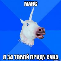 макс я за тобой приду сука