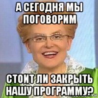 а сегодня мы поговорим стоит ли закрыть нашу программу?