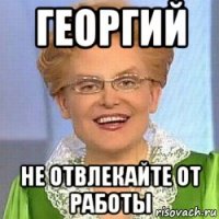 георгий не отвлекайте от работы