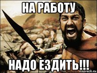 на работу надо ездить!!!