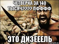 четверка за 140 тысяч???? пфффф это дизееель