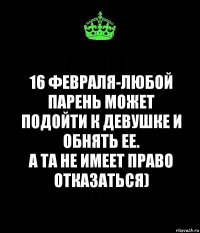 16 февраля-любой парень может подойти к девушке и обнять ее.
А та не имеет право отказаться)