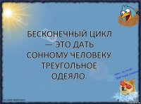 Бесконечный цикл — это дать сонному человеку треугольное одеяло.